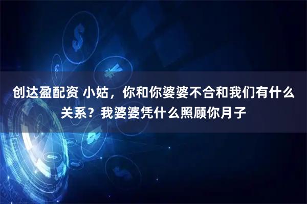 创达盈配资 小姑,你和你婆婆不合和我们有什么关系?我婆婆凭什么照顾你月子