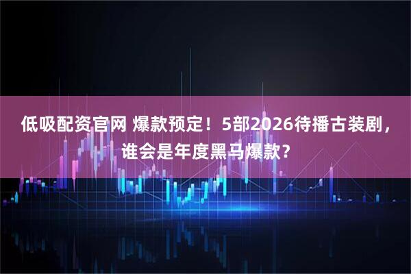 低吸配资官网 爆款预定！5部2026待播古装剧，谁会是年度黑马爆款？