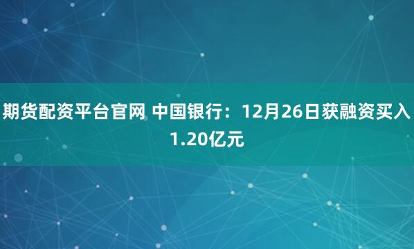 期货配资平台官网 中国银行：12月26日获融资买入1.20亿元