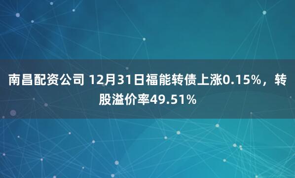 南昌配资公司 12月31日福能转债上涨0.15%，转股溢价率49.51%