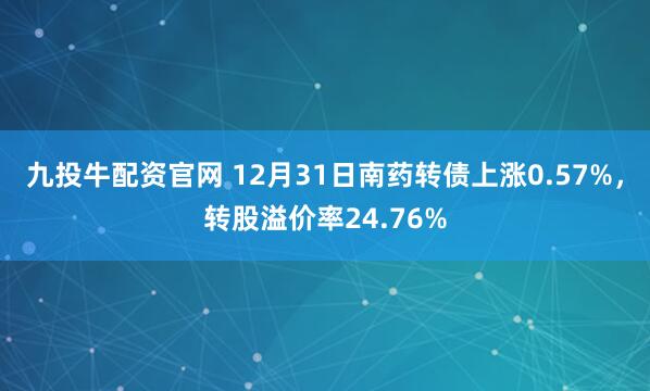 九投牛配资官网 12月31日南药转债上涨0.57%，转股溢价率24.76%