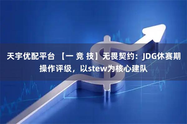 天宇优配平台 【一 竞 技】无畏契约：JDG休赛期操作评级，以stew为核心建队