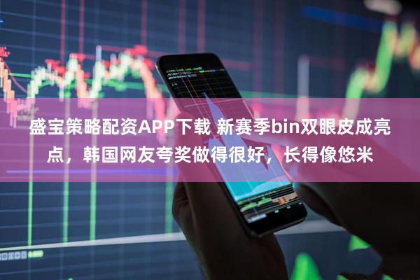 盛宝策略配资APP下载 新赛季bin双眼皮成亮点，韩国网友夸奖做得很好，长得像悠米