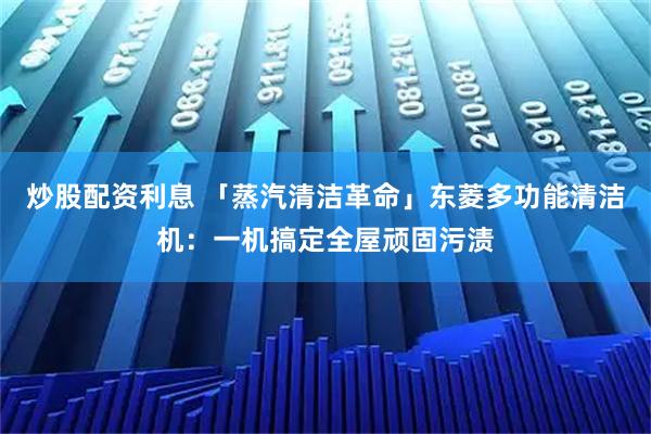 炒股配资利息 「蒸汽清洁革命」东菱多功能清洁机：一机搞定全屋顽固污渍