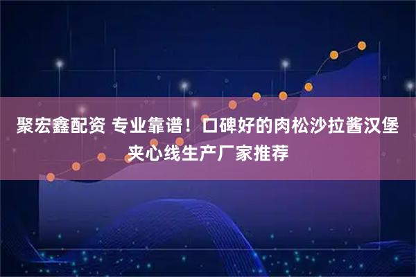 聚宏鑫配资 专业靠谱！口碑好的肉松沙拉酱汉堡夹心线生产厂家推荐
