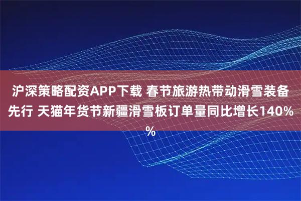 沪深策略配资APP下载 春节旅游热带动滑雪装备先行 天猫年货节新疆滑雪板订单量同比增长140%