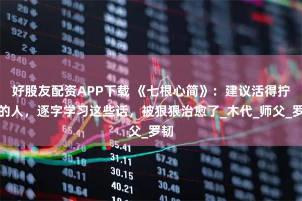 好股友配资APP下载 《七根心简》：建议活得拧巴的人，逐字学习这些话，被狠狠治愈了_木代_师父_罗韧