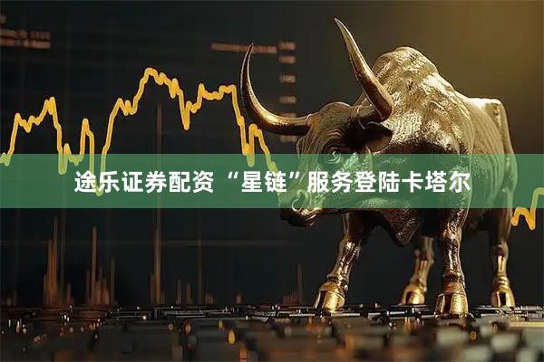 途乐证券配资 “星链”服务登陆卡塔尔