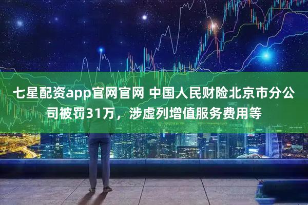 七星配资app官网官网 中国人民财险北京市分公司被罚31万，涉虚列增值服务费用等