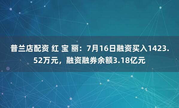 普兰店配资 红 宝 丽：7月16日融资买入1423.52万元，融资融券余额3.18亿元