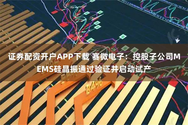 证券配资开户APP下载 赛微电子：控股子公司MEMS硅晶振通过验证并启动试产
