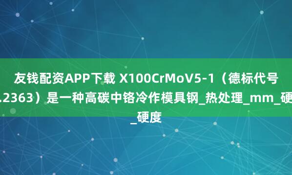 友钱配资APP下载 X100CrMoV5-1（德标代号 1.2363）是一种高碳中铬冷作模具钢_热处理_mm_硬度