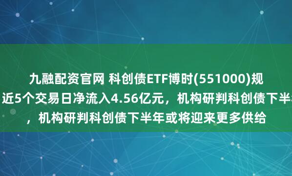 九融配资官网 科创债ETF博时(551000)规模站稳百亿元大关,近5个交易日净流入4.56亿元,机构研判科创债下半年或将迎来更多供给