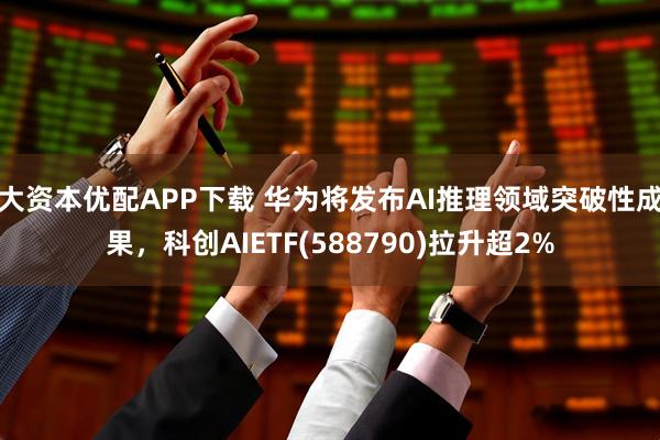 大资本优配APP下载 华为将发布AI推理领域突破性成果，科创AIETF(588790)拉升超2%