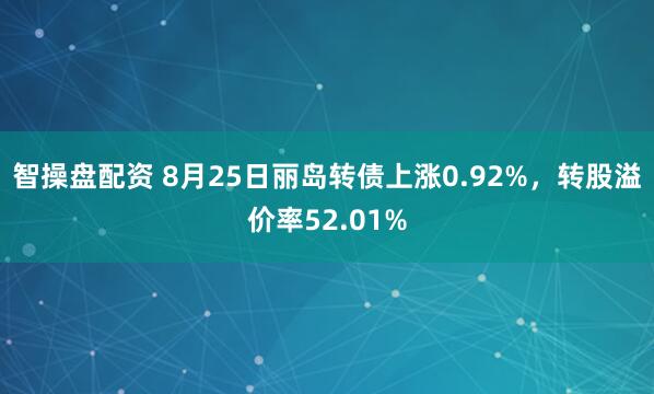 智操盘配资 8月25日丽岛转债上涨0.92%,转股溢价率52.01%