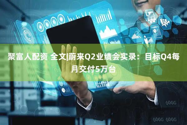 聚富人配资 全文|蔚来Q2业绩会实录：目标Q4每月交付5万台