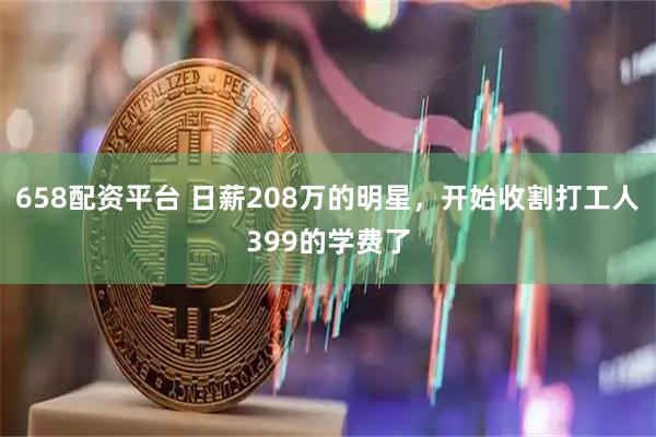658配资平台 日薪208万的明星，开始收割打工人399的学费了