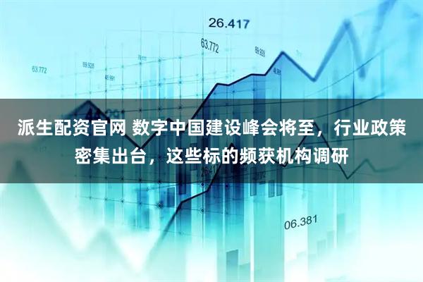 派生配资官网 数字中国建设峰会将至，行业政策密集出台，这些标的频获机构调研