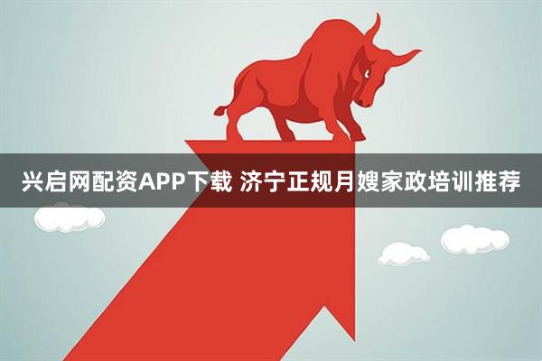 兴启网配资APP下载 济宁正规月嫂家政培训推荐