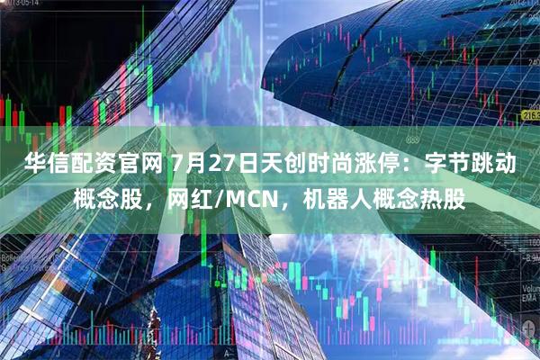 华信配资官网 7月27日天创时尚涨停：字节跳动概念股，网红/MCN，机器人概念热股