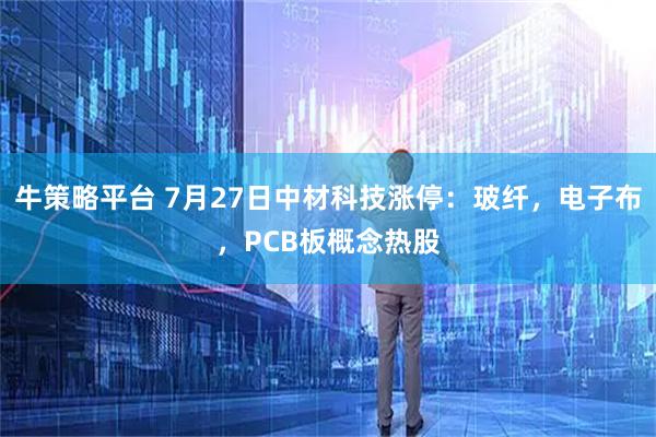 牛策略平台 7月27日中材科技涨停：玻纤，电子布，PCB板概念热股