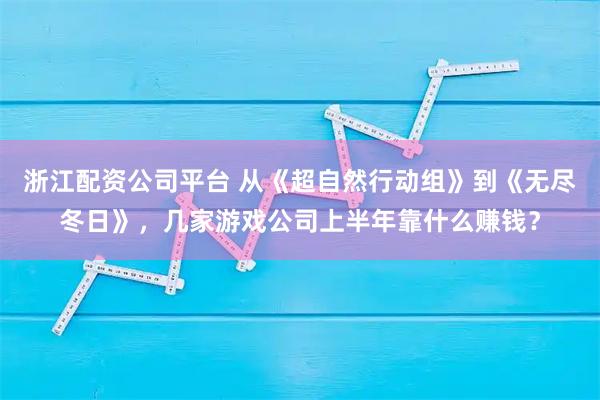 浙江配资公司平台 从《超自然行动组》到《无尽冬日》，几家游戏公司上半年靠什么赚钱？